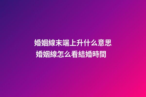 婚姻線末端上升什么意思 婚姻線怎么看結婚時間